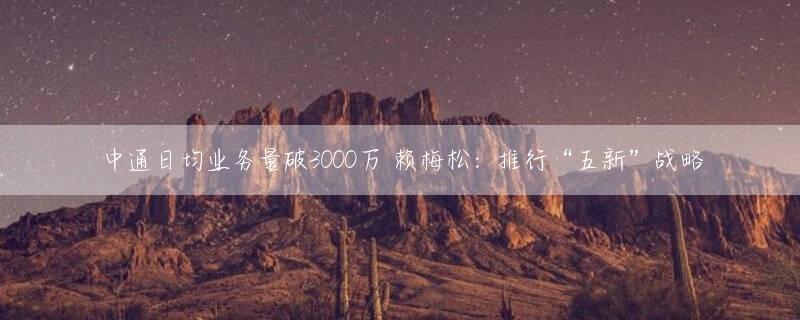 中通日均业务量破3000万 赖梅松：推行“五新”战略